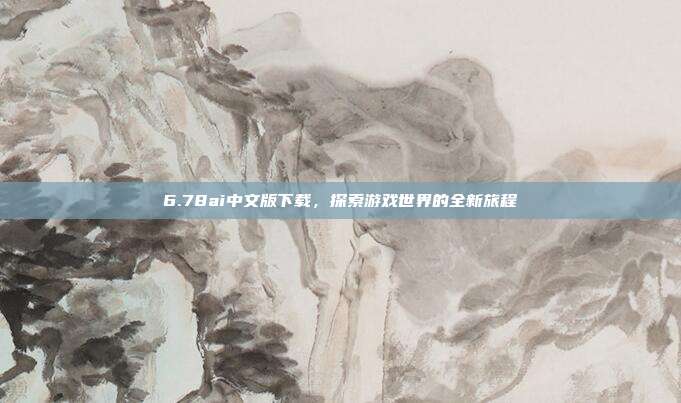6.78ai中文版下载,探索游戏世界的全新旅程-第1张图片-速奇网 6.78ai中文版下载,探索游戏世界的全新旅程-第1张图片-速奇网