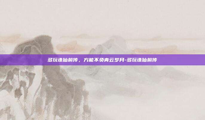 多玩诛仙前传,方能不负青云岁月-多玩诛仙前传-第1张图片-速奇网 多玩诛仙前传,方能不负青云岁月-多玩诛仙前传-第1张图片-速奇网