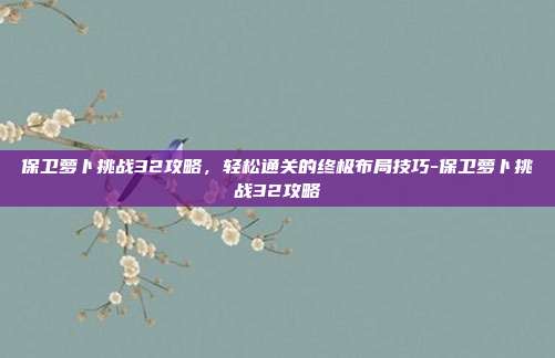 保卫萝卜挑战32攻略,轻松通关的终极布局技巧-保卫萝卜挑战32攻略-第1张图片-速奇网 保卫萝卜挑战32攻略,轻松通关的终极布局技巧-保卫萝卜挑战32攻略-第1张图片-速奇网