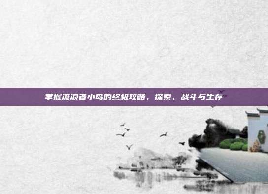 掌握流浪者小岛的终极攻略，探索、战斗与生存-第1张图片-速奇网