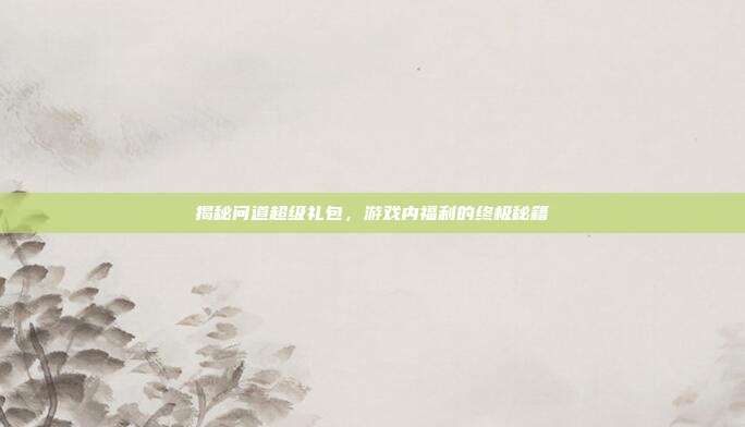 揭秘问道超级礼包,游戏内福利的终极秘籍-第1张图片-速奇网 揭秘问道超级礼包,游戏内福利的终极秘籍-第1张图片-速奇网