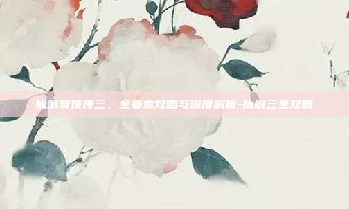仙剑奇侠传三,全要素攻略与深度解析-仙剑三全攻略-第1张图片-速奇网 仙剑奇侠传三,全要素攻略与深度解析-仙剑三全攻略-第1张图片-速奇网