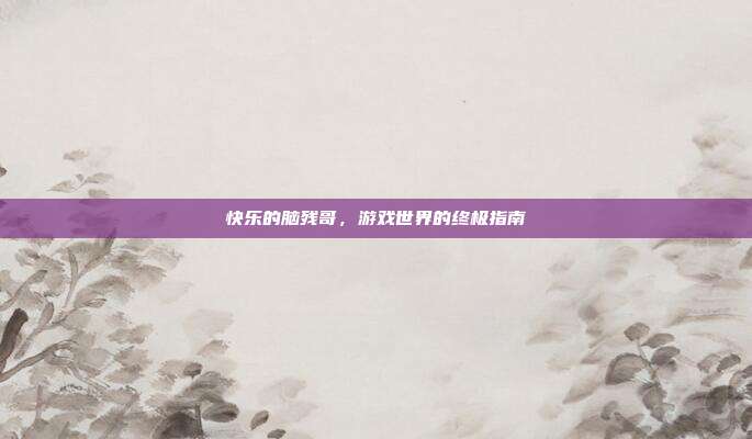 快乐的脑残哥,游戏世界的终极指南-第1张图片-速奇网 快乐的脑残哥,游戏世界的终极指南-第1张图片-速奇网