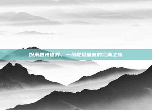 探索极光世界,一场视觉盛宴的完美之旅-第1张图片-速奇网 探索极光世界,一场视觉盛宴的完美之旅-第1张图片-速奇网