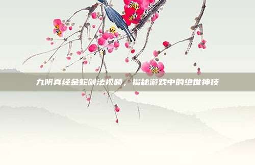 九阴真经金蛇剑法视频,揭秘游戏中的绝世神技-第1张图片-速奇网 九阴真经金蛇剑法视频,揭秘游戏中的绝世神技-第1张图片-速奇网