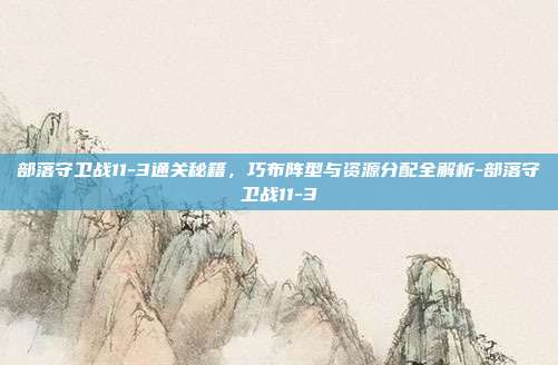 部落守卫战11-3通关秘籍,巧布阵型与资源分配全解析-部落守卫战11-3-第1张图片-速奇网 部落守卫战11-3通关秘籍,巧布阵型与资源分配全解析-部落守卫战11-3-第1张图片-速奇网