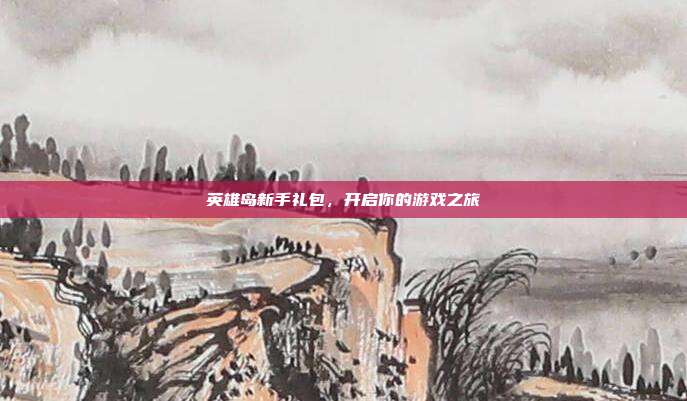 英雄岛新手礼包，开启你的游戏之旅-第1张图片-速奇网