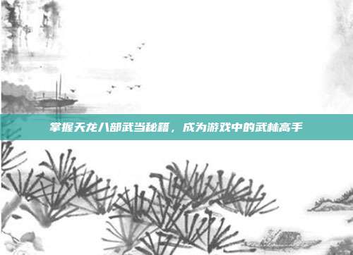 掌握天龙八部武当秘籍,成为游戏中的武林高手-第1张图片-速奇网 掌握天龙八部武当秘籍,成为游戏中的武林高手-第1张图片-速奇网