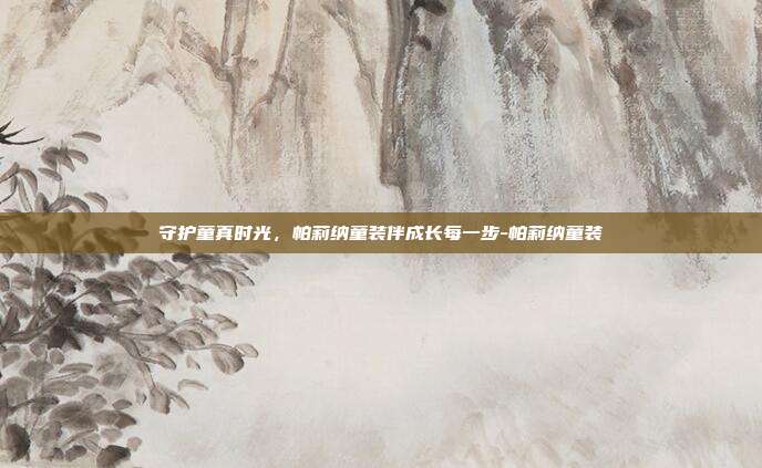 守护童真时光，帕莉纳童装伴成长每一步-帕莉纳童装-第1张图片-速奇网