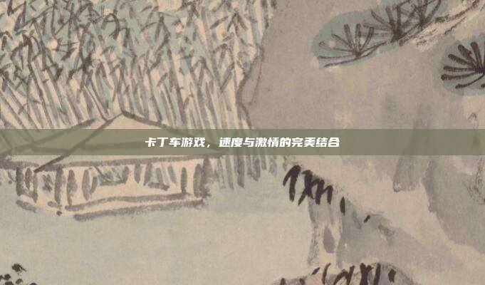 卡丁车游戏,速度与激情的完美结合-第1张图片-速奇网 卡丁车游戏,速度与激情的完美结合-第1张图片-速奇网