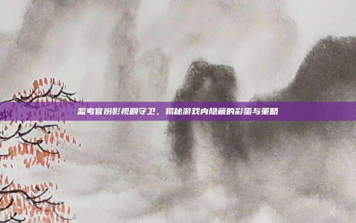 监考官扮影视剧守卫,揭秘游戏内隐藏的彩蛋与策略-第1张图片-速奇网 监考官扮影视剧守卫,揭秘游戏内隐藏的彩蛋与策略-第1张图片-速奇网