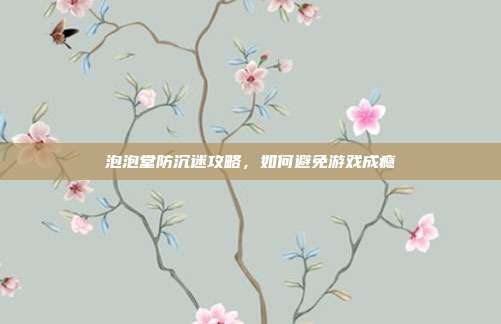 泡泡堂防沉迷攻略,如何避免游戏成瘾-第1张图片-速奇网 泡泡堂防沉迷攻略,如何避免游戏成瘾-第1张图片-速奇网