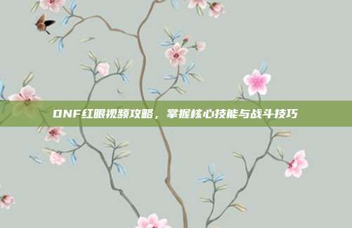 DNF红眼视频攻略,掌握核心技能与战斗技巧-第1张图片-速奇网 DNF红眼视频攻略,掌握核心技能与战斗技巧-第1张图片-速奇网