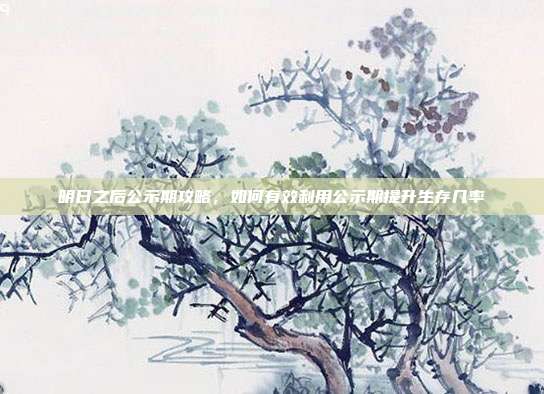 明日之后公示期攻略,如何有效利用公示期提升生存几率-第1张图片-速奇网 明日之后公示期攻略,如何有效利用公示期提升生存几率-第1张图片-速奇网