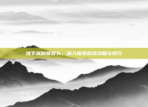 地下城割草骨头，深入探索游戏攻略与技巧-第1张图片-速奇网