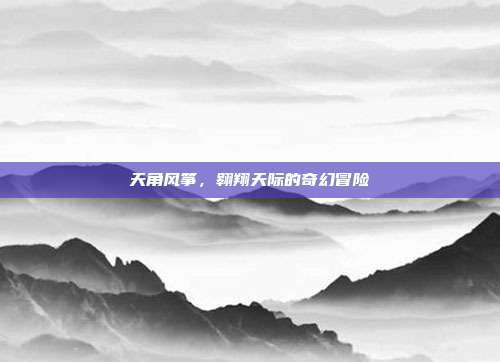天角风筝,翱翔天际的奇幻冒险-第1张图片-速奇网 天角风筝,翱翔天际的奇幻冒险-第1张图片-速奇网