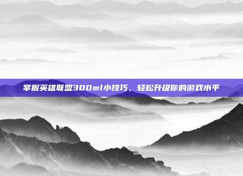 掌握英雄联盟300ml小技巧,轻松升级你的游戏水平-第1张图片-速奇网 掌握英雄联盟300ml小技巧,轻松升级你的游戏水平-第1张图片-速奇网