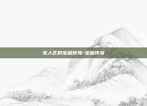 无人区的宝藏传奇-宝藏传奇-第1张图片-速奇网 无人区的宝藏传奇-宝藏传奇-第1张图片-速奇网
