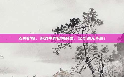 无悔护腿,游戏中的终极装备,让你战无不胜!-第1张图片-速奇网 无悔护腿,游戏中的终极装备,让你战无不胜!-第1张图片-速奇网