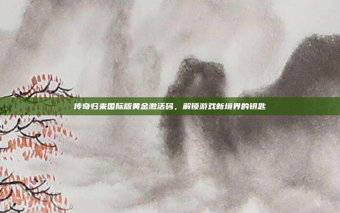 传奇归来国际版黄金激活码,解锁游戏新境界的钥匙-第1张图片-速奇网 传奇归来国际版黄金激活码,解锁游戏新境界的钥匙-第1张图片-速奇网