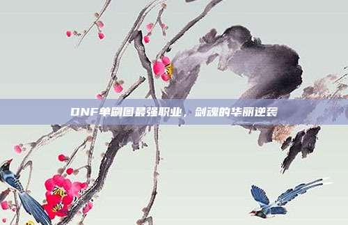 DNF单刷图最强职业,剑魂的华丽逆袭-第1张图片-速奇网 DNF单刷图最强职业,剑魂的华丽逆袭-第1张图片-速奇网