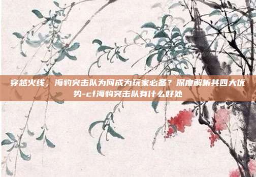 穿越火线,海豹突击队为何成为玩家必备?深度解析其四大优势-cf海豹突击队有什么好处-第1张图片-速奇网 穿越火线,海豹突击队为何成为玩家必备?深度解析其四大优势-cf海豹突击队有什么好处-第1张图片-速奇网