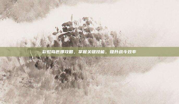 彩虹岛芭娜攻略,掌握关键技能,提升战斗效率-第1张图片-速奇网 彩虹岛芭娜攻略,掌握关键技能,提升战斗效率-第1张图片-速奇网