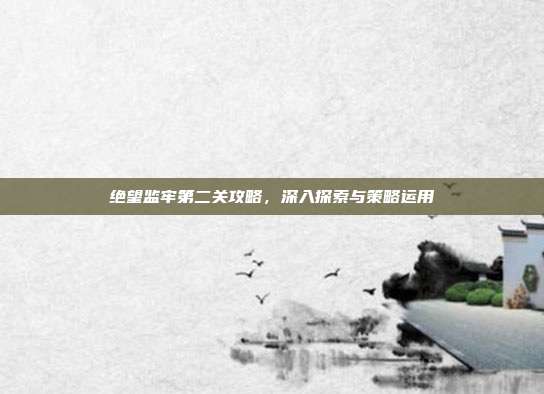 绝望监牢第二关攻略,深入探索与策略运用-第1张图片-速奇网 绝望监牢第二关攻略,深入探索与策略运用-第1张图片-速奇网