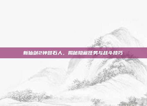 新仙剑2钟鼓石人,揭秘隐藏任务与战斗技巧-第1张图片-速奇网 新仙剑2钟鼓石人,揭秘隐藏任务与战斗技巧-第1张图片-速奇网
