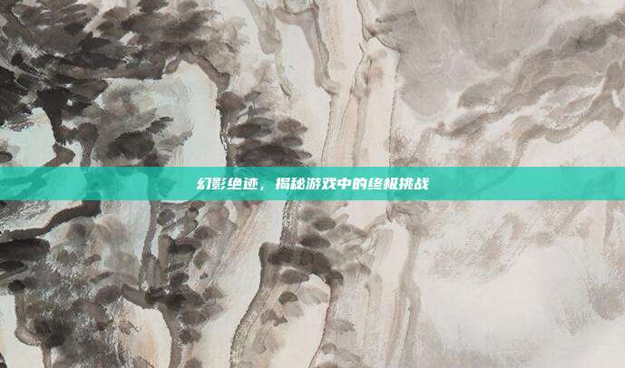 幻影绝迹,揭秘游戏中的终极挑战-第1张图片-速奇网 幻影绝迹,揭秘游戏中的终极挑战-第1张图片-速奇网