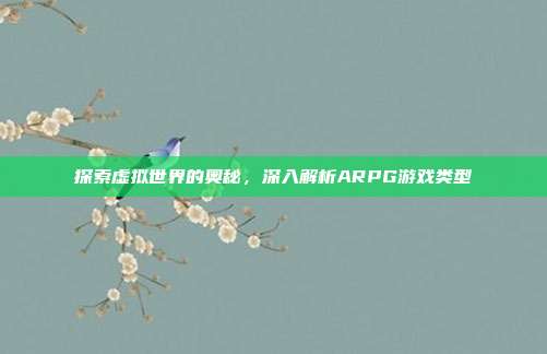 探索虚拟世界的奥秘,深入解析ARPG游戏类型-第1张图片-速奇网 探索虚拟世界的奥秘,深入解析ARPG游戏类型-第1张图片-速奇网