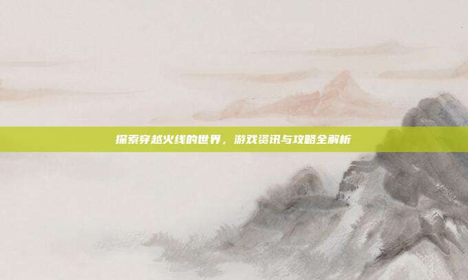 探索穿越火线的世界,游戏资讯与攻略全解析-第1张图片-速奇网 探索穿越火线的世界,游戏资讯与攻略全解析-第1张图片-速奇网