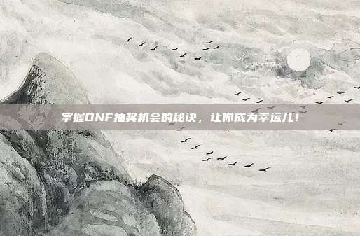 掌握DNF抽奖机会的秘诀,让你成为幸运儿!-第1张图片-速奇网 掌握DNF抽奖机会的秘诀,让你成为幸运儿!-第1张图片-速奇网