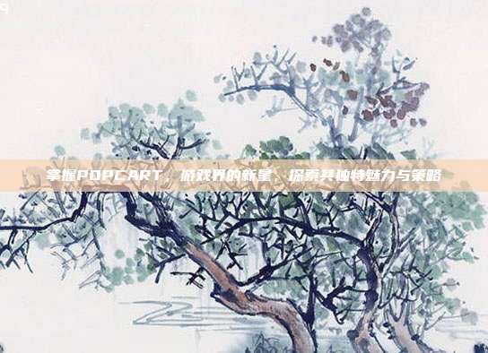 掌握POPCART,游戏界的新星,探索其独特魅力与策略-第1张图片-速奇网 掌握POPCART,游戏界的新星,探索其独特魅力与策略-第1张图片-速奇网