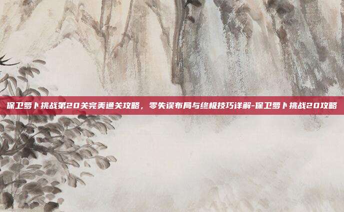保卫萝卜挑战第20关完美通关攻略,零失误布局与终极技巧详解-保卫萝卜挑战20攻略-第1张图片-速奇网 保卫萝卜挑战第20关完美通关攻略,零失误布局与终极技巧详解-保卫萝卜挑战20攻略-第1张图片-速奇网