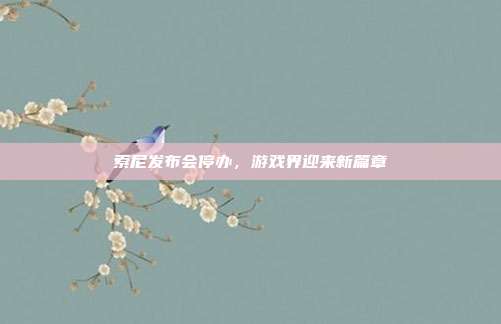 索尼发布会停办,游戏界迎来新篇章-第1张图片-速奇网 索尼发布会停办,游戏界迎来新篇章-第1张图片-速奇网