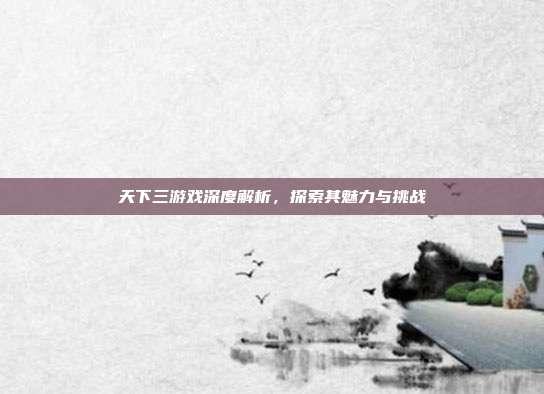 天下三游戏深度解析，探索其魅力与挑战-第1张图片-速奇网