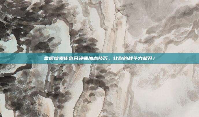 掌握神鬼传奇召唤师加点技巧,让你的战斗力飙升!-第1张图片-速奇网 掌握神鬼传奇召唤师加点技巧,让你的战斗力飙升!-第1张图片-速奇网