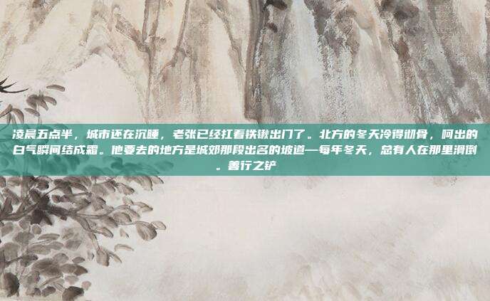 凌晨五点半,城市还在沉睡,老张已经扛着铁锹出门了。北方的冬天冷得彻骨,呵出的白气瞬间结成霜。他要去的地方是城郊那段出名的坡道—每年冬天,总有人在那里滑倒。善行之铲-第1张图片-速奇网 凌晨五点半,城市还在沉睡,老张已经扛着铁锹出门了。北方的冬天冷得彻骨,呵出的白气瞬间结成霜。他要去的地方是城郊那段出名的坡道—每年冬天,总有人在那里滑倒。善行之铲-第1张图片-速奇网