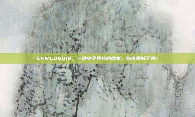 CFWCG2012,一场电子竞技的盛宴,你准备好了吗?-第1张图片-速奇网 CFWCG2012,一场电子竞技的盛宴,你准备好了吗?-第1张图片-速奇网