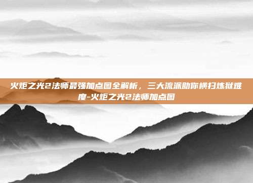 火炬之光2法师最强加点图全解析,三大流派助你横扫炼狱难度-火炬之光2法师加点图-第1张图片-速奇网 火炬之光2法师最强加点图全解析,三大流派助你横扫炼狱难度-火炬之光2法师加点图-第1张图片-速奇网