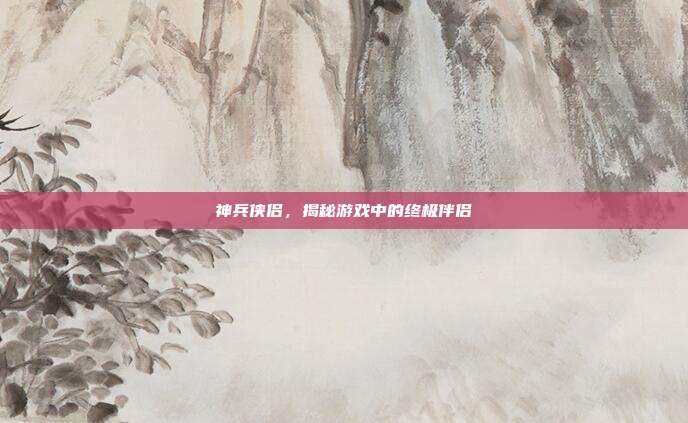 神兵侠侣,揭秘游戏中的终极伴侣-第1张图片-速奇网 神兵侠侣,揭秘游戏中的终极伴侣-第1张图片-速奇网