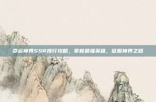 命运神界SSR排行攻略，掌握最强英雄，征服神界之路-第1张图片-速奇网