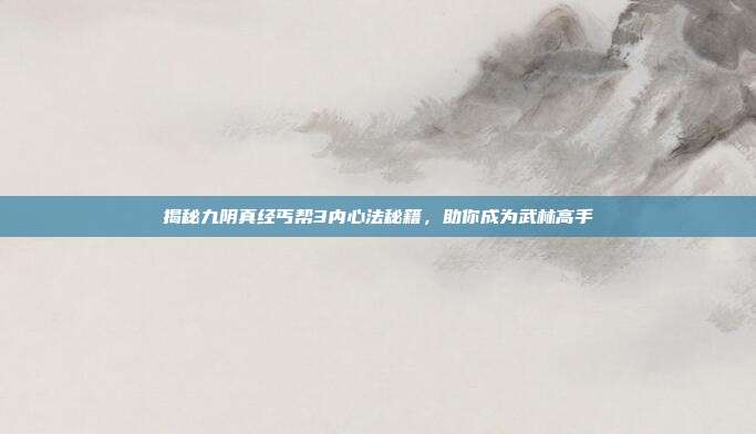 揭秘九阴真经丐帮3内心法秘籍,助你成为武林高手-第1张图片-速奇网 揭秘九阴真经丐帮3内心法秘籍,助你成为武林高手-第1张图片-速奇网
