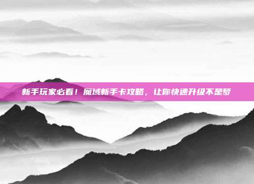 新手玩家必看!魔域新手卡攻略,让你快速升级不是梦-第1张图片-速奇网 新手玩家必看!魔域新手卡攻略,让你快速升级不是梦-第1张图片-速奇网