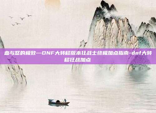 血与怒的极致—DNF大转移版本狂战士终极加点指南-dnf大转移狂战加点-第1张图片-速奇网 血与怒的极致—DNF大转移版本狂战士终极加点指南-dnf大转移狂战加点-第1张图片-速奇网