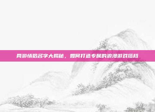网游情侣名字大揭秘,如何打造专属的浪漫游戏搭档-第1张图片-速奇网 网游情侣名字大揭秘,如何打造专属的浪漫游戏搭档-第1张图片-速奇网