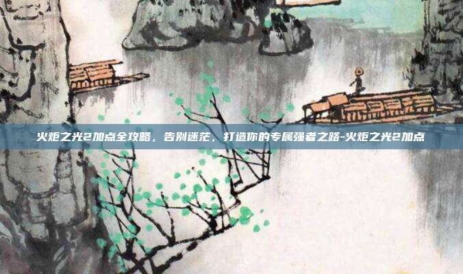 火炬之光2加点全攻略,告别迷茫,打造你的专属强者之路-火炬之光2加点-第1张图片-速奇网 火炬之光2加点全攻略,告别迷茫,打造你的专属强者之路-火炬之光2加点-第1张图片-速奇网