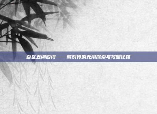 百区五湖四海——游戏界的无限探索与攻略秘籍-第1张图片-速奇网 百区五湖四海——游戏界的无限探索与攻略秘籍-第1张图片-速奇网