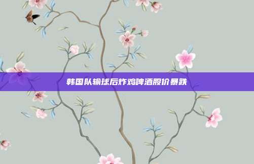 韩国队输球后炸鸡啤酒股价暴跌-第1张图片-速奇网 韩国队输球后炸鸡啤酒股价暴跌-第1张图片-速奇网